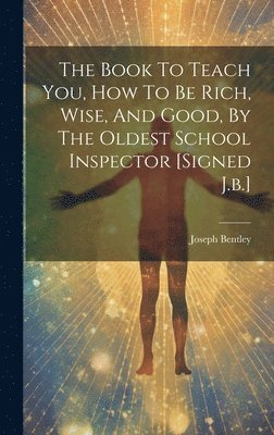 Joseph Bentley - Book To Teach You, How To Be Rich, Wise, And Good, By The Oldest School Inspector [signed J.b.], Inbunden