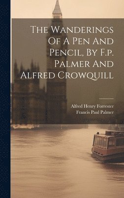 Francis Paul Palmer, Alfred Henry Forrester - Wanderings Of A Pen And Pencil, By F.p. Palmer And Alfred Crowquill, Inbunden