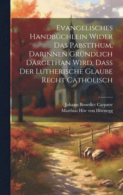 Evangelisches Handbchlein Wider Das Pabstthum, Darinnen Grndlich Dargethan Wird, Da Der Lutherische Glaube Recht Catholisch 1