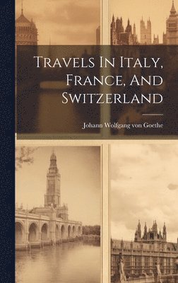 Johann Wolfgang Von Goethe - Travels In Italy, France, And Switzerland, Inbunden