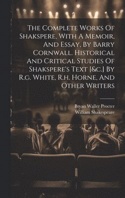 The Complete Works Of Shakspere, With A Memoir, And Essay, By Barry Cornwall. Historical And Critical Studies Of Shakspere's Text [&c.] By R.g. White, R.h. Horne, And Other Writers 1