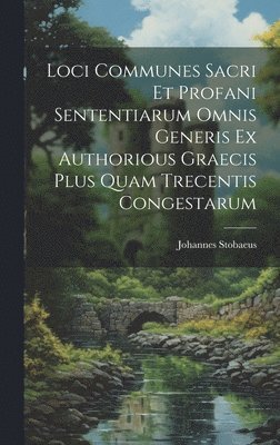 Loci Communes Sacri Et Profani Sententiarum Omnis Generis Ex Authorious Graecis Plus Quam Trecentis Congestarum 1