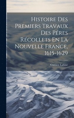 Histoire Des Premiers Travaux Des Pres Rcollets En La Nouvelle France, 1615-1629 1