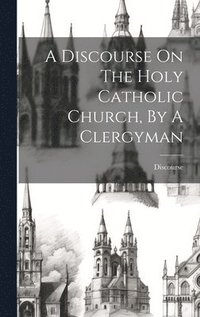 bokomslag Discourse On The Holy Catholic Church, By A Clergyman