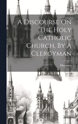 Discourse On The Holy Catholic Church, By A Clergyman 1