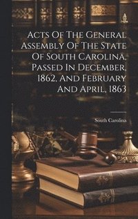 bokomslag Acts Of The General Assembly Of The State Of South Carolina, Passed In December, 1862, And February And April, 1863