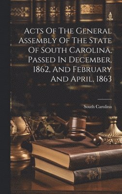 Acts Of The General Assembly Of The State Of South Carolina, Passed In December, 1862, And February And April, 1863 1