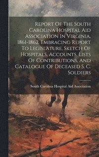 bokomslag Report Of The South Carolina Hospital Aid Association In Virginia, 1861-1862. Embracing Report To Legislature, Sketch Of Hospitals, Accounts, Lists Of Contributions, And Catalogue Of Deceased S. C.