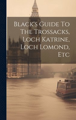 bokomslag Black's Guide To The Trossacks, Loch Katrine, Loch Lomond, Etc