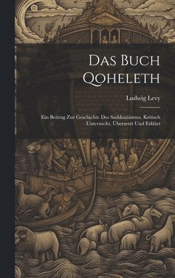 Buch Qoheleth; Ein Beitrag Zur Geschichte Des Sadduzäismus, Kritisch Untersucht, Übersetzt Und Erklärt