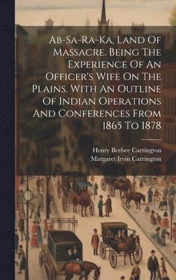 Ab-sa-ra-ka, Land Of Massacre. Being The Experience Of An Officer's Wife On The Plains. With An Outline Of Indian Operations And Conferences From 1865 To 1878 1