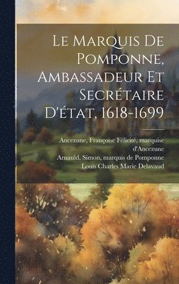 Le Marquis De Pomponne, Ambassadeur Et Secrtaire D'tat, 1618-1699 1
