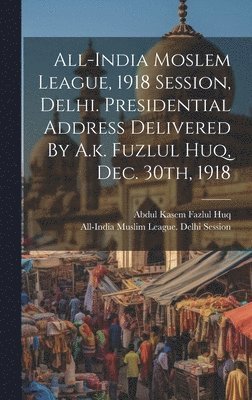 bokomslag All-india Moslem League, 1918 Session, Delhi. Presidential Address Delivered By A.k. Fuzlul Huq, Dec. 30th, 1918