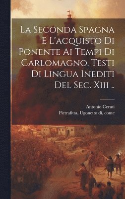 La Seconda Spagna E L'acquisto Di Ponente Ai Tempi Di Carlomagno, Testi Di Lingua Inediti Del Sec. Xiii .. 1