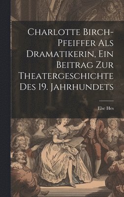 Charlotte Birch-pfeiffer Als Dramatikerin, Ein Beitrag Zur Theatergeschichte Des 19. Jahrhundets 1