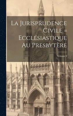 La Jurisprudence civile = ecclsiastique au presbytre; Volume 8 1