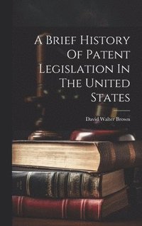 bokomslag A Brief History Of Patent Legislation In The United States