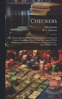 bokomslag Checkers; Pomeroy-jordan World's Championship Match Games, 50 Games, Unrestricted, Played Under The Auspices Of The Binghamton Chamber Of Commerce At Binghamton, N.y., Aug. 28-sept 25, 1913