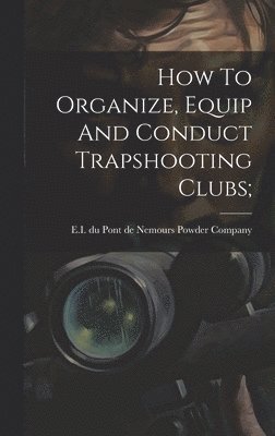 How To Organize, Equip And Conduct Trapshooting Clubs;