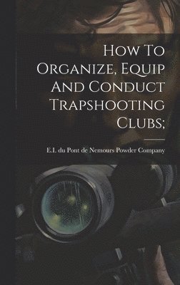 How To Organize, Equip And Conduct Trapshooting Clubs; 1