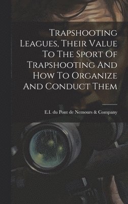 bokomslag Trapshooting Leagues, Their Value To The Sport Of Trapshooting And How To Organize And Conduct Them