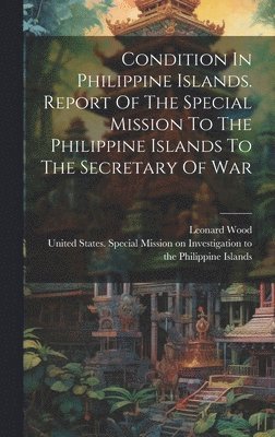 Condition In Philippine Islands. Report Of The Special Mission To The Philippine Islands To The Secretary Of War 1