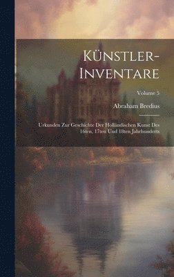 Knstler-Inventare; Urkunden zur Geschichte der hollndischen Kunst des 16ten, 17ten und 18ten Jahrhunderts; Volume 5 1
