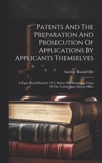 bokomslag Patents And The Preparation And Prosecution Of Applications By Applicants Themselves; A Paper Read March 8, 1917, Before The Examining Corps Of The United States Patent Office