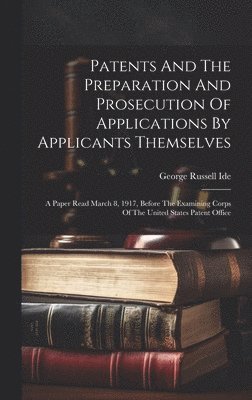 bokomslag Patents And The Preparation And Prosecution Of Applications By Applicants Themselves; A Paper Read March 8, 1917, Before The Examining Corps Of The United States Patent Office