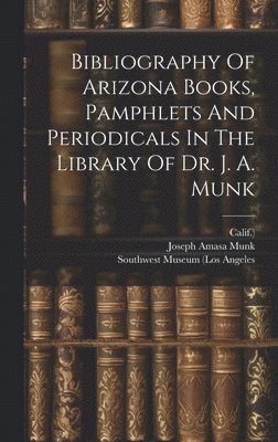 Bibliography Of Arizona Books, Pamphlets And Periodicals In The Library Of Dr. J. A. Munk 1