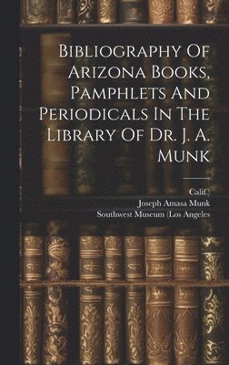 Bibliography Of Arizona Books, Pamphlets And Periodicals In The Library Of Dr. J. A. Munk