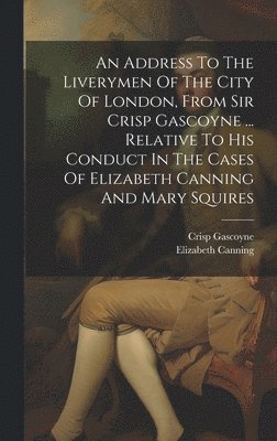 bokomslag An Address To The Liverymen Of The City Of London, From Sir Crisp Gascoyne ... Relative To His Conduct In The Cases Of Elizabeth Canning And Mary Squires