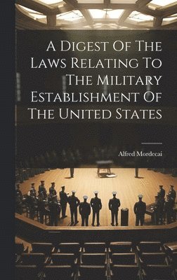 bokomslag A Digest Of The Laws Relating To The Military Establishment Of The United States