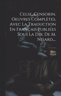 bokomslag Celse, Censorin. Oeuvres Compltes, Avec La Traduction En Franais Publies Sous La Dir. De M. Nisard, ...