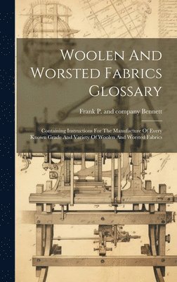 Woolen And Worsted Fabrics Glossary; Containing Instructions For The Manufacture Of Every Known Grade And Variety Of Woolen And Worsted Fabrics 1