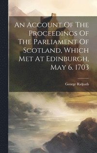 bokomslag An Account Of The Proceedings Of The Parliament Of Scotland, Which Met At Edinburgh, May 6. 1703