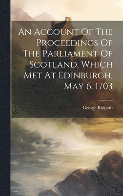 George Ridpath - Account Of The Proceedings Of The Parliament Of Scotland, Which Met At Edinburgh, May 6. 1703, Inbunden