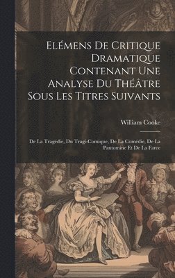 William Cooke - Elémens De Critique Dramatique Contenant Une Analyse Du Théâtre Sous Les Titres Suivants, Inbunden