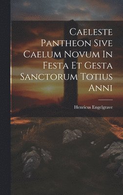 Caeleste Pantheon Sive Caelum Novum In Festa Et Gesta Sanctorum Totius Anni 1