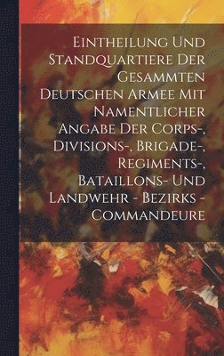 Anonymous - Eintheilung Und Standquartiere Der Gesammten Deutschen Armee Mit Namentlicher Angabe Der Corps-, Divisions-, Brigade-, Regiments-, Bataillons- Und Landwehr - Bezirks - Commandeure, Inbunden