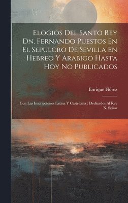 Enrique Flórez - Elogios Del Santo Rey Dn. Fernando Puestos En El Sepulcro De Sevilla En Hebreo Y Arabigo Hasta Hoy No Publicados, Inbunden