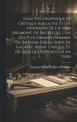 bokomslag Essai Philosophique Et Critique Sur La Vie Et Les Ouvrages De J. B. Van Helmont, De Bruxelles, L'un Des Plus Grands Hommes Du Seixime Sicle, Suivi De Galate, Scne Lyrique, Et De Quelques