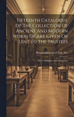 Boston Museum of Fine Arts - Fifteenth Catalogue Of The Collection Of Ancient And Modern Works Of Art Given Or Lent To The Trustees, Inbunden