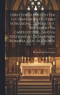 Direttorio Mistico Per Li Confessori, Ou Vero Istruzione......opera Di F. Bernardo Da Castelvetere, ...nuova Edizione Su La Seconda Romana, Con Aggiunte 1