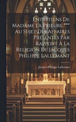 Entretiens De Madame La Prieure *** Au Sujet Des Affaires Présentes Par Rapport À La Religion De Jacques Philippe Lallemant