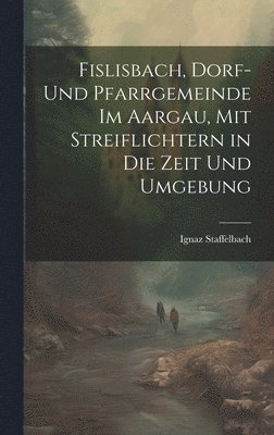 bokomslag Fislisbach, Dorf- und Pfarrgemeinde im Aargau, mit Streiflichtern in die Zeit und Umgebung