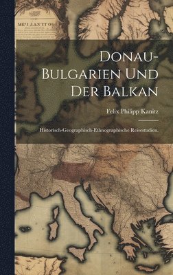 Donau-Bulgarien und der Balkan: Historisch-geographisch-ethnographische Reisestudien. 1