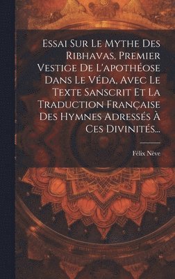 bokomslag Essai Sur Le Mythe Des Ribhavas, Premier Vestige De L'apothose Dans Le Vda, Avec Le Texte Sanscrit Et La Traduction Franaise Des Hymnes Adresss  Ces Divinits...