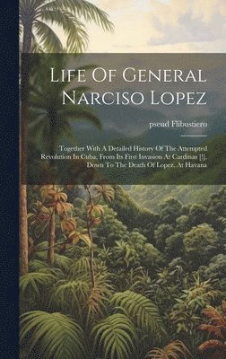 bokomslag Life Of General Narciso Lopez; Together With A Detailed History Of The Attempted Revolution In Cuba, From Its First Invasion At Cardinas [!], Down To The Death Of Lopez, At Havana