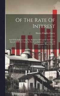 bokomslag Of The Rate Of Interest; And Of Its Influence On The Relations Of Capital And Labor. Speech Of H. C. Carey In The Constitutional Convention Of Pennsylvania, May 15, 1873